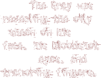 { The Grey was revealing the oily sheen on his face, his bloodshot eyes, and tremoring fingers.}
