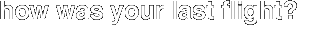 { how was your flight? }