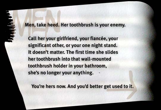 { Men, take heed. Her toothbrush is your enemy. }