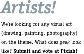 Artists! We're looking for any visual art (drawing, painting, photography) on the theme. What does geek look like? Submit and vote at Pixish!